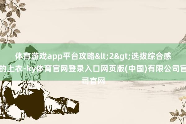 体育游戏app平台攻略<2>选拔综合感强的上衣-ky体育官网登录入口网页版(中国)有限公司官网