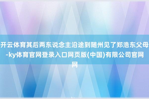 开云体育其后两东说念主沿途到随州见了郑浩东父母-ky体育官网登录入口网页版(中国)有限公司官网