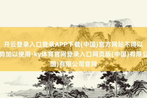 开云登录入口登录APP下载(中国)官方网站不得以任何阵势加以使用-ky体育官网登录入口网页版(中国)有限公司官网