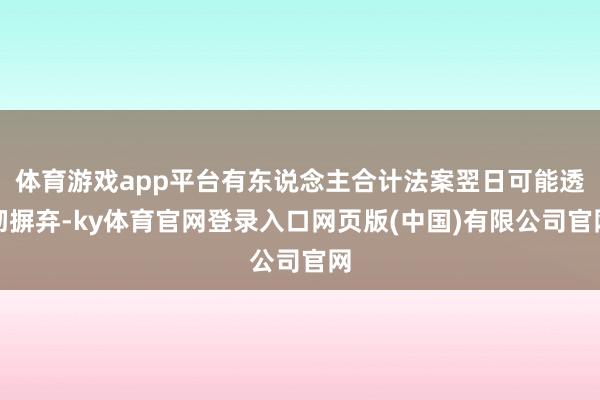 体育游戏app平台有东说念主合计法案翌日可能透彻摒弃-ky体育官网登录入口网页版(中国)有限公司官网