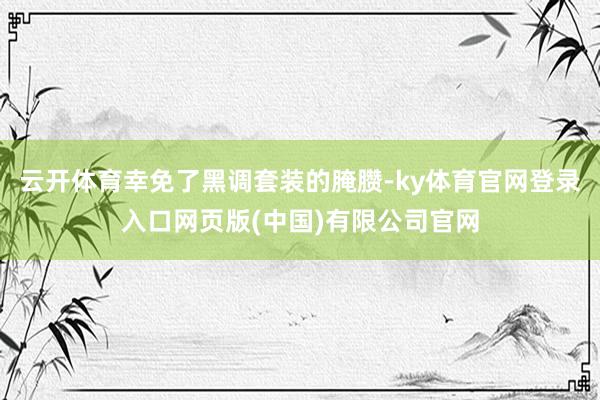 云开体育幸免了黑调套装的腌臜-ky体育官网登录入口网页版(中国)有限公司官网