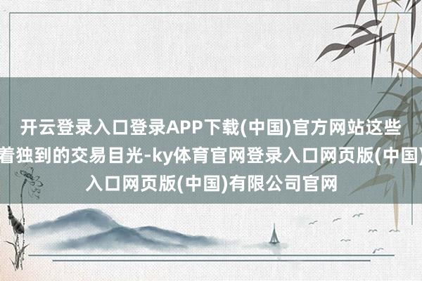 开云登录入口登录APP下载(中国)官方网站这些华东谈主凭借着独到的交易目光-ky体育官网登录入口网页版(中国)有限公司官网
