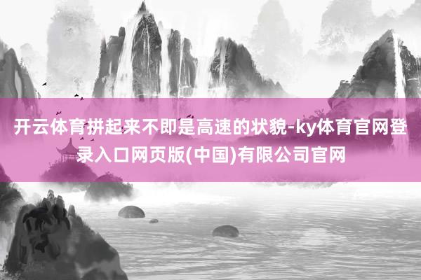 开云体育拼起来不即是高速的状貌-ky体育官网登录入口网页版(中国)有限公司官网