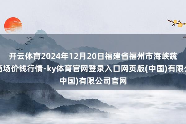 开云体育2024年12月20日福建省福州市海峡蔬菜批发商场价钱行情-ky体育官网登录入口网页版(中国)有限公司官网