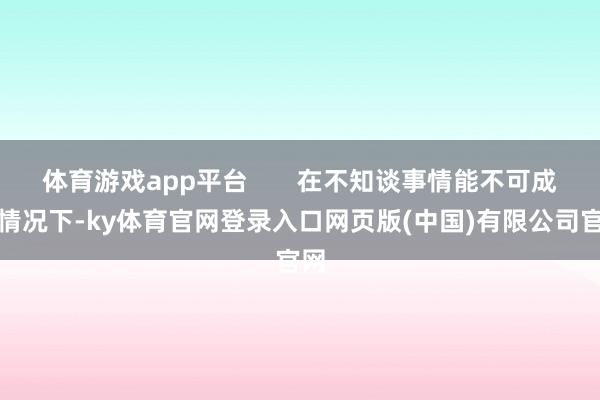 体育游戏app平台       在不知谈事情能不可成的情况下-ky体育官网登录入口网页版(中国)有限公司官网
