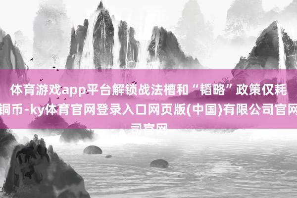 体育游戏app平台解锁战法槽和“韬略”政策仅耗铜币-ky体育官网登录入口网页版(中国)有限公司官网