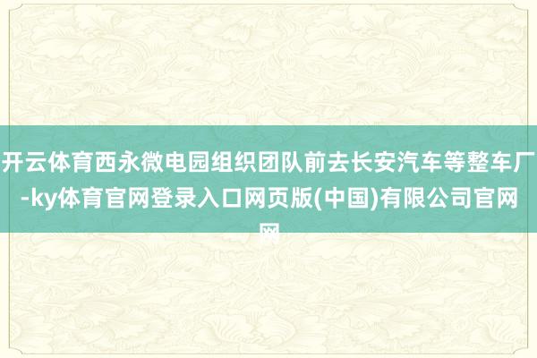 开云体育西永微电园组织团队前去长安汽车等整车厂-ky体育官网登录入口网页版(中国)有限公司官网