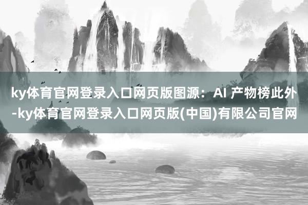 ky体育官网登录入口网页版图源：AI 产物榜此外-ky体育官网登录入口网页版(中国)有限公司官网