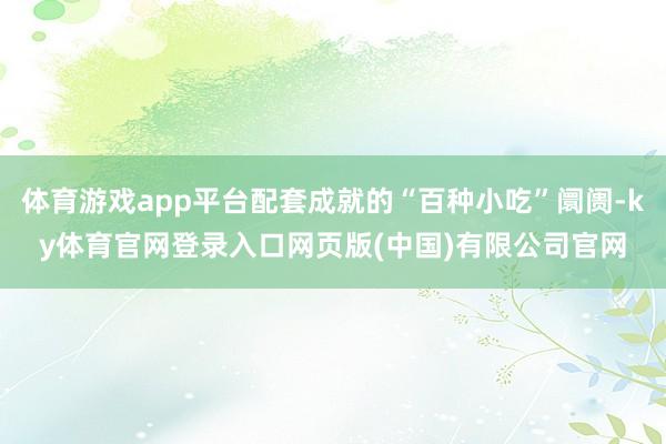体育游戏app平台配套成就的“百种小吃”阛阓-ky体育官网登录入口网页版(中国)有限公司官网