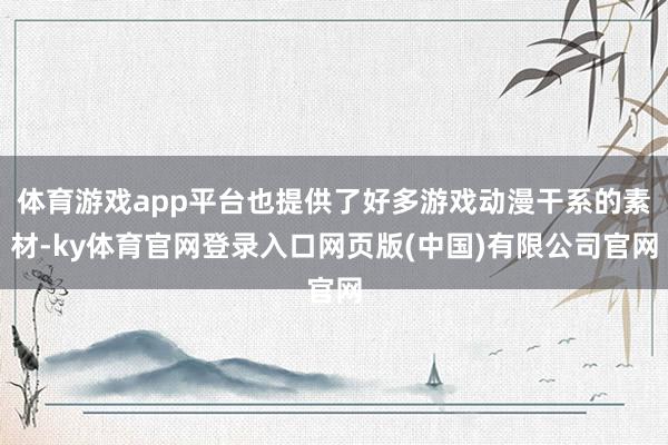 体育游戏app平台也提供了好多游戏动漫干系的素材-ky体育官网登录入口网页版(中国)有限公司官网