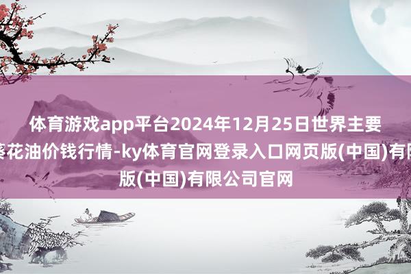 体育游戏app平台2024年12月25日世界主要批发阛阓葵花油价钱行情-ky体育官网登录入口网页版(中国)有限公司官网