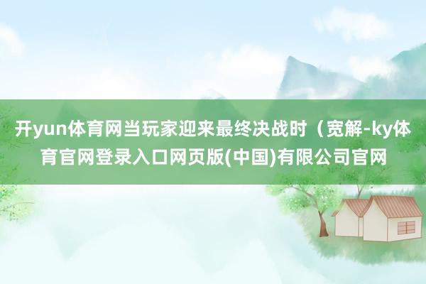 开yun体育网当玩家迎来最终决战时（宽解-ky体育官网登录入口网页版(中国)有限公司官网