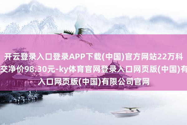 开云登录入口登录APP下载(中国)官方网站22万科MTN001成交净价98.30元-ky体育官网登录入口网页版(中国)有限公司官网