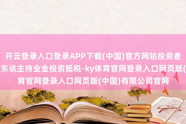 开云登录入口登录APP下载(中国)官方网站投资者思要享受2024年个东谈主待业金投资抵税-ky体育官网登录入口网页版(中国)有限公司官网