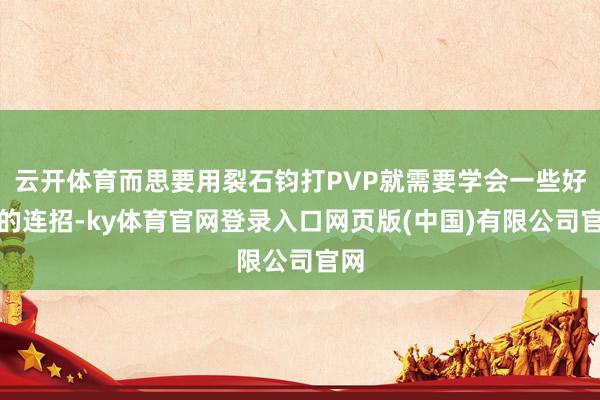 云开体育而思要用裂石钧打PVP就需要学会一些好用的连招-ky体育官网登录入口网页版(中国)有限公司官网