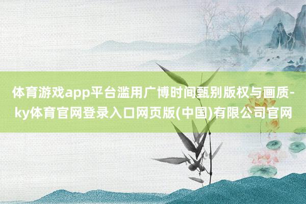 体育游戏app平台滥用广博时间甄别版权与画质-ky体育官网登录入口网页版(中国)有限公司官网