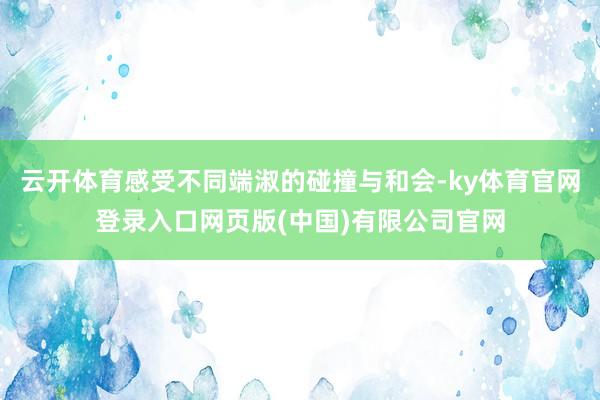 云开体育感受不同端淑的碰撞与和会-ky体育官网登录入口网页版(中国)有限公司官网