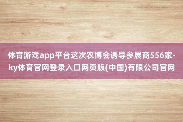 体育游戏app平台这次农博会诱导参展商556家-ky体育官网登录入口网页版(中国)有限公司官网
