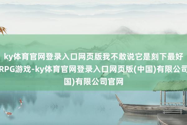 ky体育官网登录入口网页版我不敢说它是刻下最好玩的RPG游戏-ky体育官网登录入口网页版(中国)有限公司官网