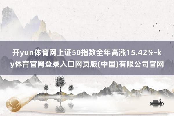 开yun体育网上证50指数全年高涨15.42%-ky体育官网登录入口网页版(中国)有限公司官网