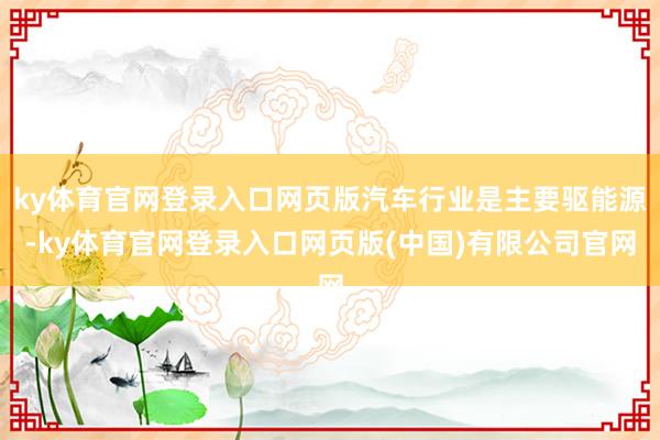 ky体育官网登录入口网页版汽车行业是主要驱能源-ky体育官网登录入口网页版(中国)有限公司官网