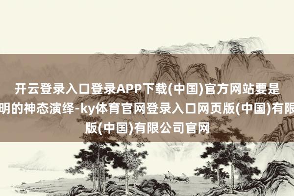 开云登录入口登录APP下载(中国)官方网站要是按照黄晓明的神态演绎-ky体育官网登录入口网页版(中国)有限公司官网