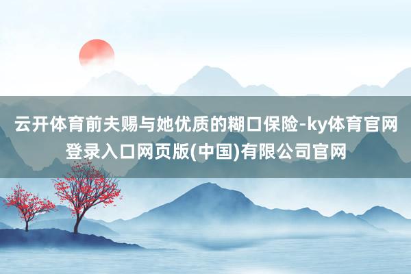 云开体育前夫赐与她优质的糊口保险-ky体育官网登录入口网页版(中国)有限公司官网