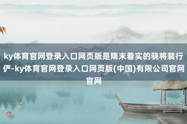ky体育官网登录入口网页版是隋末着实的骁将裴行俨-ky体育官网登录入口网页版(中国)有限公司官网