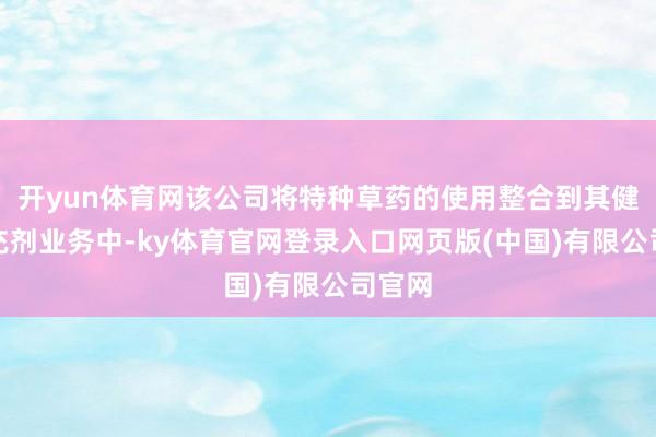 开yun体育网该公司将特种草药的使用整合到其健康补充剂业务中-ky体育官网登录入口网页版(中国)有限公司官网