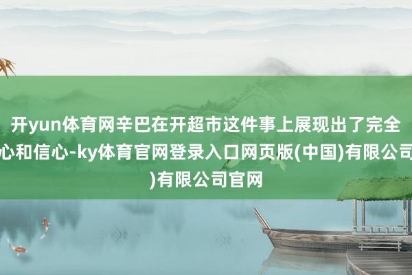 开yun体育网辛巴在开超市这件事上展现出了完全的决心和信心-ky体育官网登录入口网页版(中国)有限公司官网