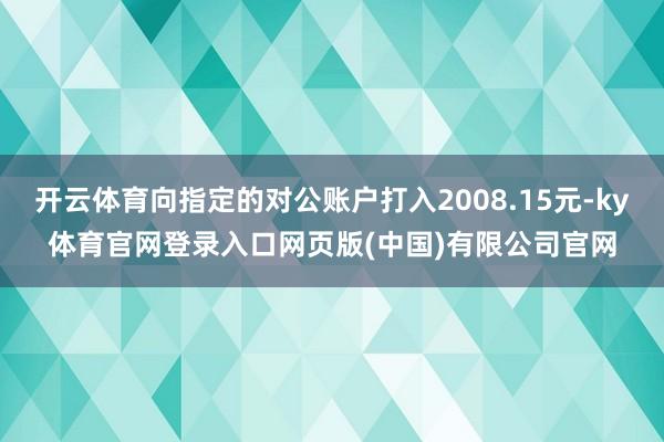 开云体育向指定的对公账户打入2008.15元-ky体育官网登录入口网页版(中国)有限公司官网