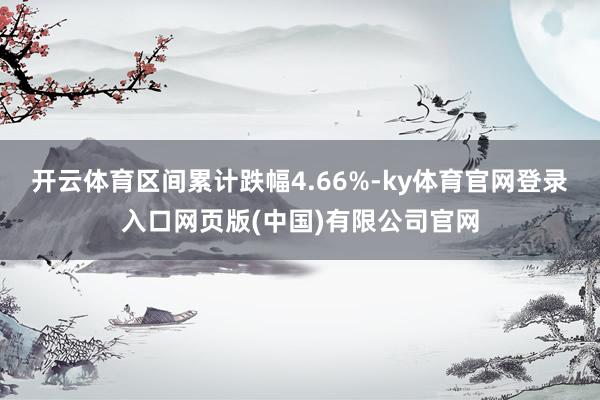 开云体育区间累计跌幅4.66%-ky体育官网登录入口网页版(中国)有限公司官网