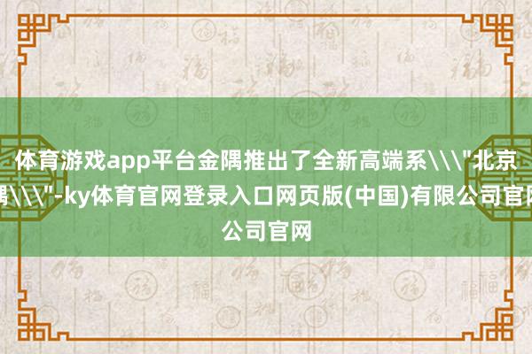体育游戏app平台金隅推出了全新高端系\