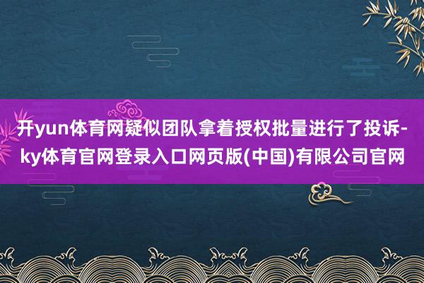 开yun体育网疑似团队拿着授权批量进行了投诉-ky体育官网登录入口网页版(中国)有限公司官网