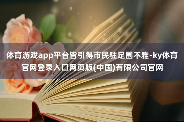 体育游戏app平台皆引得市民驻足围不雅-ky体育官网登录入口网页版(中国)有限公司官网