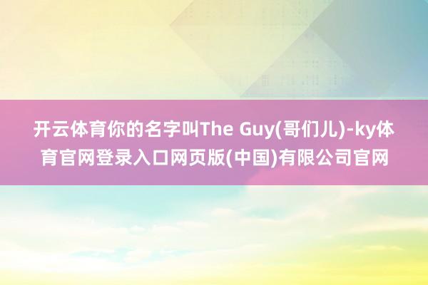 开云体育你的名字叫The Guy(哥们儿)-ky体育官网登录入口网页版(中国)有限公司官网