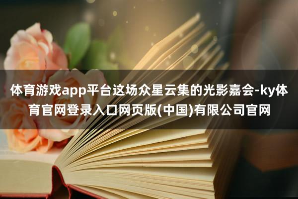 体育游戏app平台这场众星云集的光影嘉会-ky体育官网登录入口网页版(中国)有限公司官网