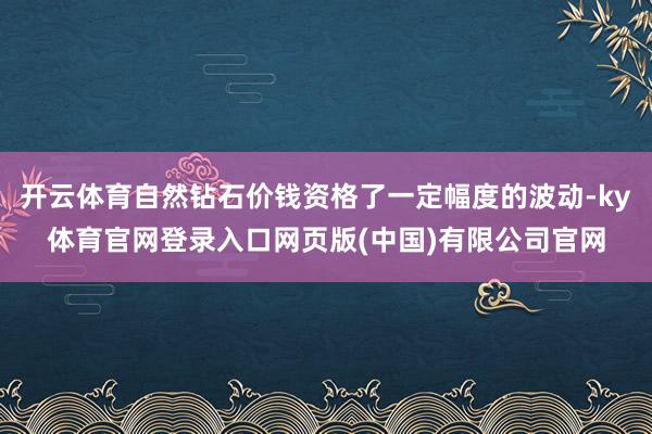 开云体育自然钻石价钱资格了一定幅度的波动-ky体育官网登录入口网页版(中国)有限公司官网