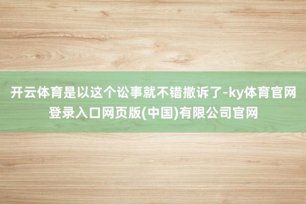 开云体育是以这个讼事就不错撤诉了-ky体育官网登录入口网页版(中国)有限公司官网