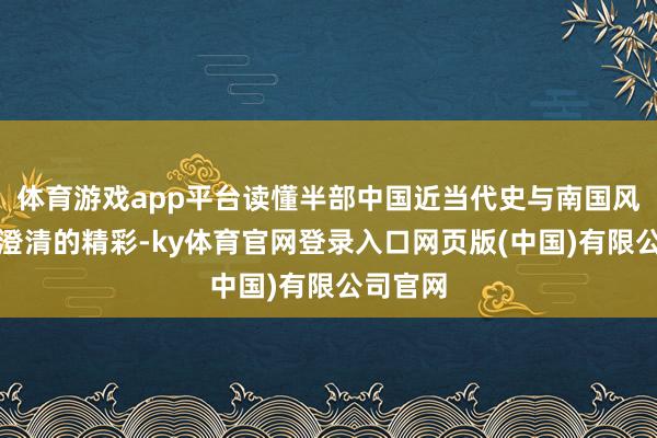 体育游戏app平台读懂半部中国近当代史与南国风情这条澄清的精彩-ky体育官网登录入口网页版(中国)有限公司官网