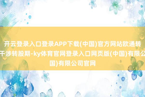 开云登录入口登录APP下载(中国)官方网站欧通转债行将干涉转股期-ky体育官网登录入口网页版(中国)有限公司官网