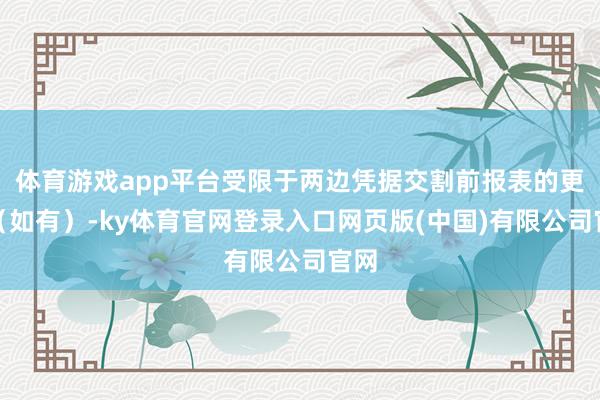 体育游戏app平台受限于两边凭据交割前报表的更动(如有)-ky体育官网登录入口网页版(中国)有限公司官网