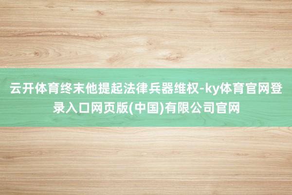 云开体育终末他提起法律兵器维权-ky体育官网登录入口网页版(中国)有限公司官网