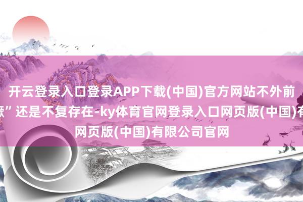 开云登录入口登录APP下载(中国)官方网站不外前些年的“猖獗”还是不复存在-ky体育官网登录入口网页版(中国)有限公司官网