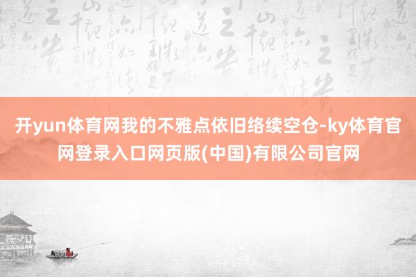 开yun体育网我的不雅点依旧络续空仓-ky体育官网登录入口网页版(中国)有限公司官网
