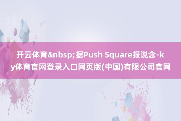 开云体育&nbsp;据Push Square报说念-ky体育官网登录入口网页版(中国)有限公司官网