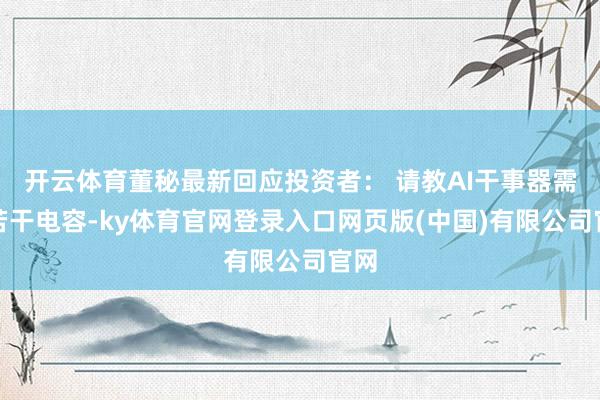 开云体育董秘最新回应投资者: 请教AI干事器需要若干电容-ky体育官网登录入口网页版(中国)有限公司官网