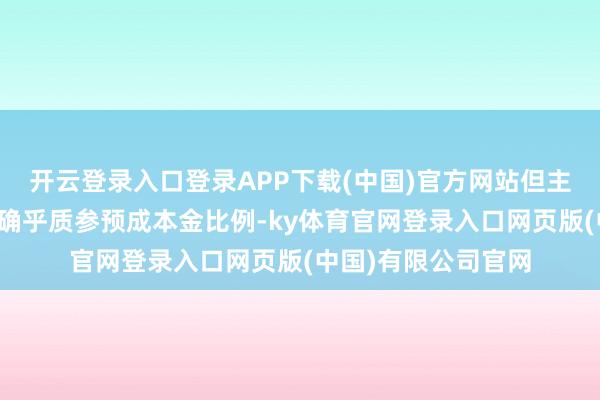 开云登录入口登录APP下载(中国)官方网站但主义中第八条并未明确乎质参预成本金比例-ky体育官网登录入口网页版(中国)有限公司官网