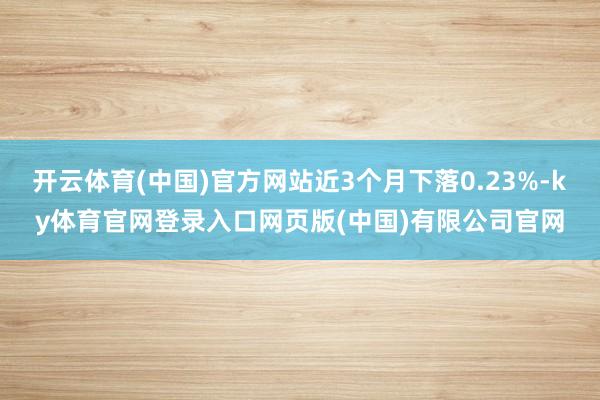 开云体育(中国)官方网站近3个月下落0.23%-ky体育官网登录入口网页版(中国)有限公司官网