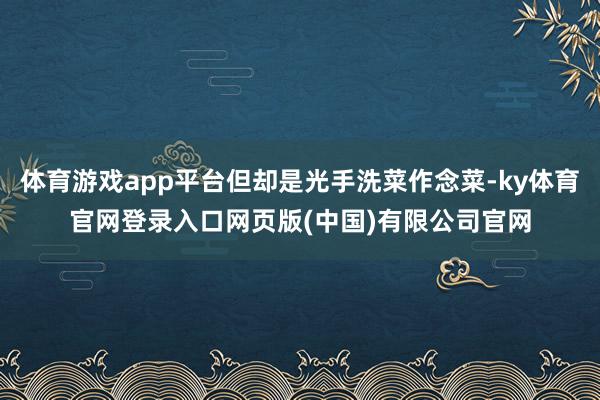 体育游戏app平台但却是光手洗菜作念菜-ky体育官网登录入口网页版(中国)有限公司官网